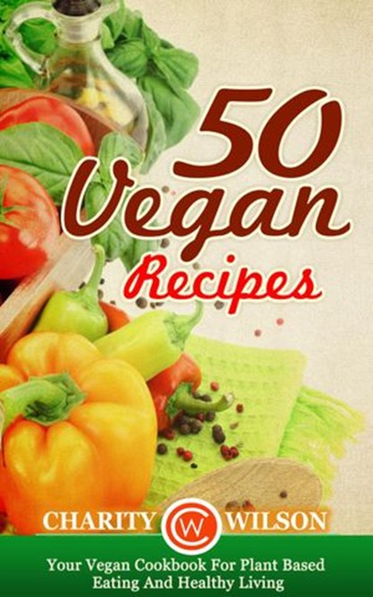50 Vegan Recipes: Your Vegan Cookbook For Plant Based Eating And Healthy Living, Charity Wilson - Ebook - 9781513099323