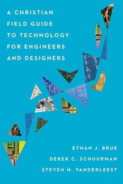 A Christian Field Guide to Technology for Engineers and Designers, Ethan J. Brue ; Derek C. Schuurman ; Steven H. VanderLeest - Ebook - 9781514001011
