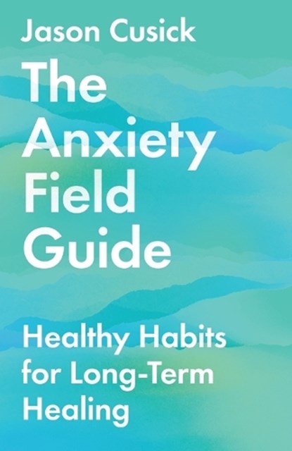 The Anxiety Field Guide – Healthy Habits for Long–Term Healing, Jason Cusick - Paperback - 9781514003459