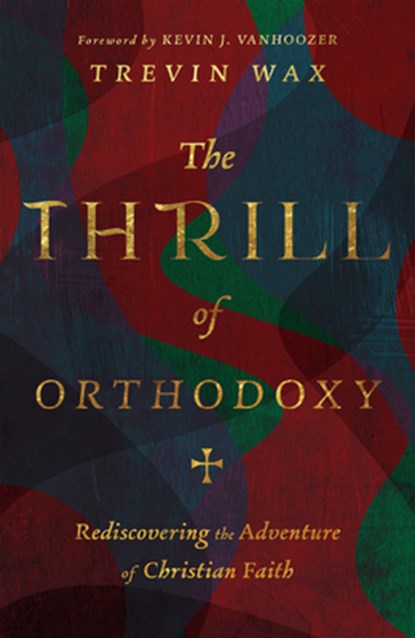The Thrill of Orthodoxy – Rediscovering the Adventure of Christian Faith, Trevin Wax ; Kevin J. Vanhoozer - Gebonden - 9781514005002