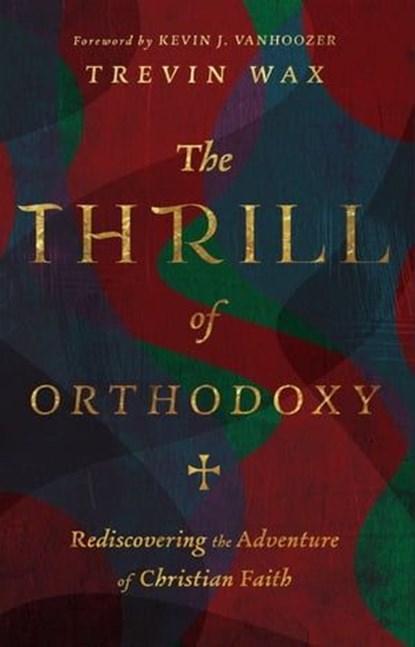 The Thrill of Orthodoxy, Trevin Wax - Ebook - 9781514005019