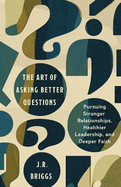The Art of Asking Better Questions: Pursuing Stronger Relationships, Healthier Leadership, and Deeper Faith, J. R. Briggs - Paperback - 9781514011119