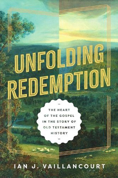 Unfolding Redemption: The Heart of the Gospel in the Story of Old Testament History, Ian J. Vaillancourt - Paperback - 9781514011546