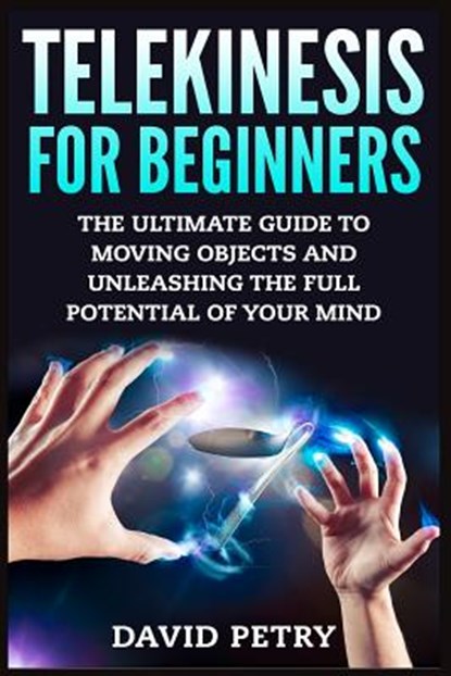Telekinesis for Beginners: The Ultimate Guide to Moving Objects and Unleashing the Full Potential of Your Mind, David Petry - Paperback - 9781514175804