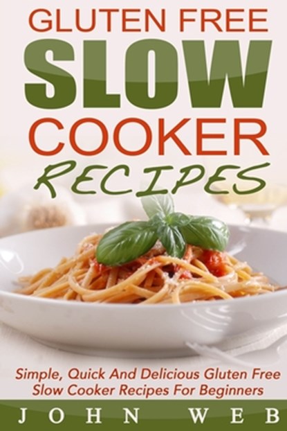 Gluten Free: Gluten Free Slow Cooker Recipes - Simple, Quick And Delicious Gluten Free Slow Cooker Recipes For Beginners, John Web - Paperback - 9781514193761