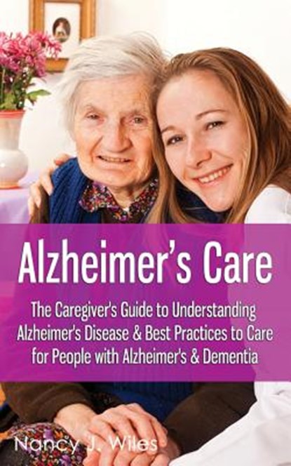 Alzheimer's Care - The Caregiver's Guide to Understanding Alzheimer's Disease & Best Practices to Care for People with Alzheimer's & Dementia, Nancy J. Wiles - Paperback - 9781514251508