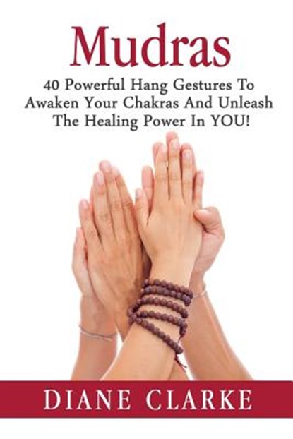 Mudras: 40 Powerful Hand Gestures To Unleash The Physical, Mental And Spiritual Healing Power In YOU!, CLARKE,  Diane - Paperback - 9781514264737