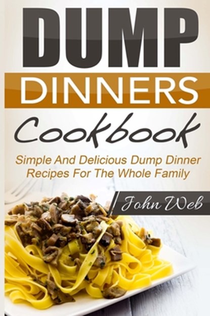 Dump Dinners: Dump Dinners Cookbook - Simple And Delicious Dump Dinner Recipes For The Whole Family, John Web - Paperback - 9781514289150
