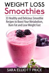 Weight Loss Smoothies: 33 Healthy and Delicious Smoothie Recipes to Boost Your Metabolism, Burn Fat and Lose Weight Fast - Sara Elliott Price - 9781514327203