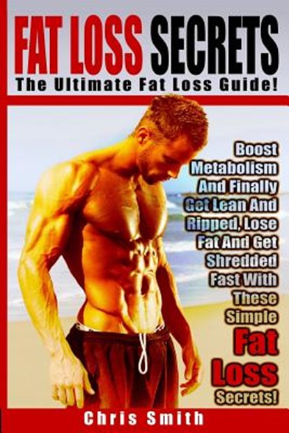 Fat Loss Secrets - Chris Smith: The Ultimate Fat Loss Guide: Boost Metabolism And Finally Get Lean And Ripped, Lose Fat And Get Shredded Fast With The, Chris Smith - Paperback - 9781514382844