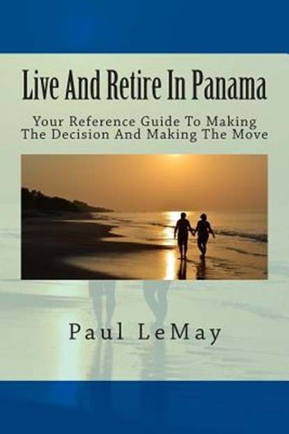 Live And Retire In Panama: Your Complete Reference Guide For Making The Decision And Making The Move, Paul Lemay - Paperback - 9781514821282