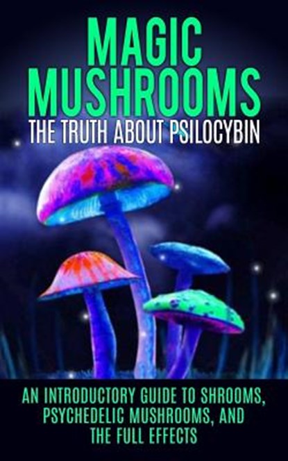 Magic Mushrooms: The Truth About Psilocybin: An Introductory Guide to Shrooms, Psychedelic Mushrooms, And The Full Effects, Colin Willis - Paperback - 9781515164463