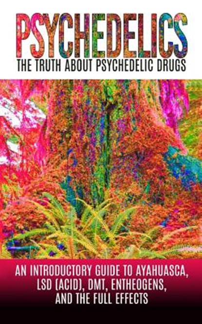 Psychedelics: The Truth About Psychedelic Drugs: An Introductory Guide to Ayahuasca, LSD (Acid), DMT, Entheogens, And The Full Effec, Colin Willis - Paperback - 9781515165675