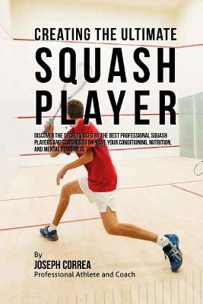 Creating the Ultimate Squash Player: Discover the Secrets Used by the Best Professional Squash Players and Coaches to Improve Your Conditioning, Nutri, Correa (Professional Athlete and Coach) - Paperback - 9781515346609