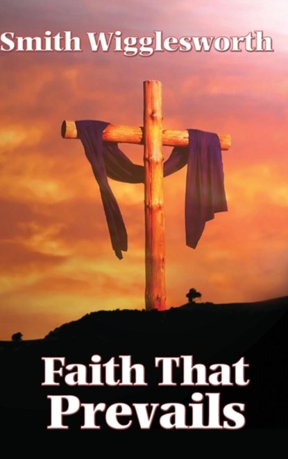 Faith That Prevails, Smith Wigglesworth - Gebonden - 9781515437840