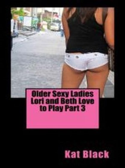 Older Sexy Ladies Lori and Beth Love to Play Part 3, Kat Black - Ebook - 9781516312948