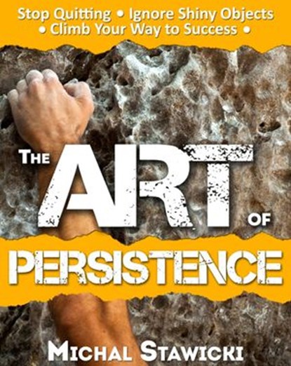 The Art of Persistence: Stop Quitting, Ignore Shiny Objects and Climb Your Way to Success, Michal Stawicki - Ebook - 9781516323920