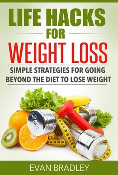 Life Hacks For Weight Loss: Simple Strategies for Going Beyond The Diet to Lose Weight, Evan Bradley - Ebook - 9781516328581