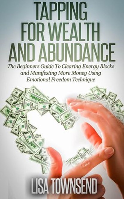 Tapping for Wealth and Abundance: The Beginners Guide To Clearing Energy Blocks and Manifesting More Money Using Emotional Freedom Technique, Lisa Townsend - Ebook - 9781516334452