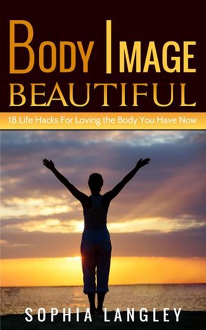 Body Image Beautiful: 18 Life Hacks for Loving the Body You Have Now, Sophia Langley - Ebook - 9781516354504