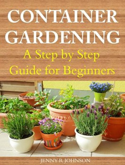 Container Gardening A Step by Step Guide for Beginners, Jenny R Johnson - Ebook - 9781516356614