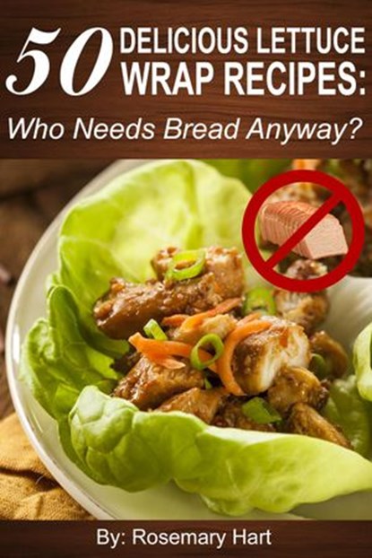 50 Delicious Lettuce Wrap Recipes: Who Needs Bread Anyway?, Rosemary Hart - Ebook - 9781516362370