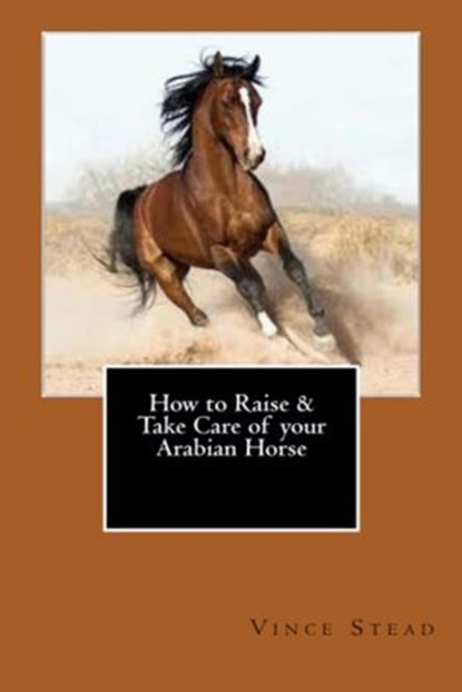 How to Raise & Take Care of your Arabian Horse, Vince Stead - Ebook - 9781516367153