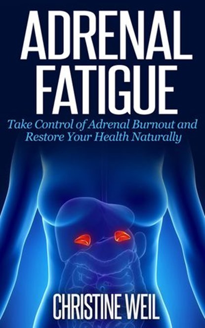 Adrenal Fatigue: Take Control of Adrenal Burnout and Restore Your Health Naturally, Christine Weil - Ebook - 9781516368730