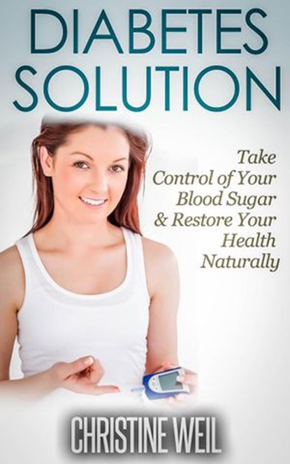 Diabetes Solution: Take Control of Your Blood Sugar & Restore Your Health Naturally, Christine Weil - Ebook - 9781516371310