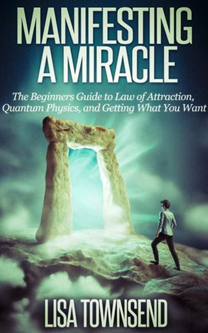 Manifesting a Miracle: The Beginners Guide to Law of Attraction, Quantum Physics, and Getting What You Want, Lisa Townsend - Ebook - 9781516372096