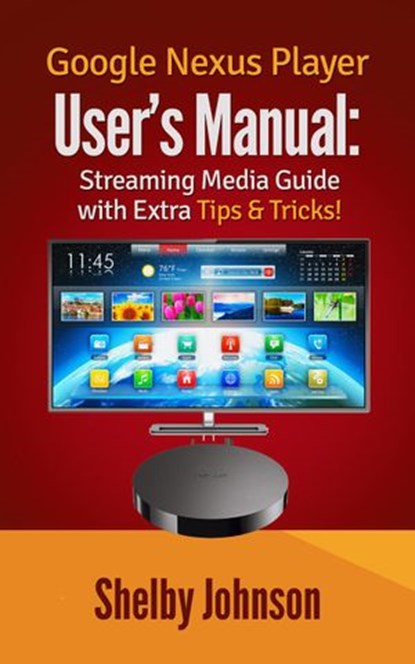 Google Nexus Player User’s Manual Streaming Media Guide with Extra Tips & Tricks!, Shelby Johnson - Ebook - 9781516372386