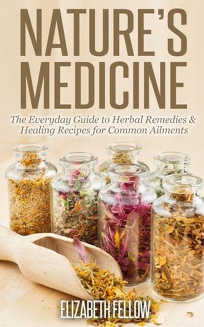 Nature’s Medicine: The Everyday Guide to Herbal Remedies & Healing Recipes for Common Ailments, Elizabeth Fellow - Ebook - 9781516395859