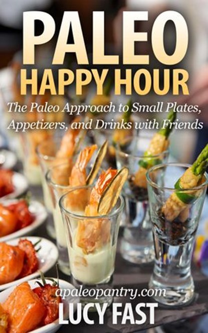 Paleo Happy Hour: The Paleo Approach to Small Plates, Appetizers, and Drinks with Friends, Lucy Fast - Ebook - 9781516396825