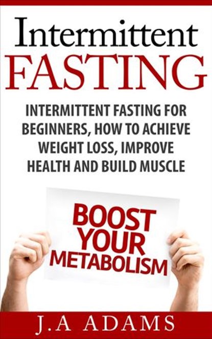 Intermittent Fasting: Intermittent Fasting for Beginners, How to Achieve Weight Loss, Improve Health and Build Muscle., J.A Adams - Ebook - 9781516399734