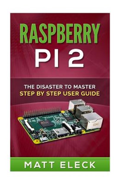 Raspberry Pi 2: The Disaster To Master Step By Step User Guide, Matt Eleck - Paperback - 9781516889266