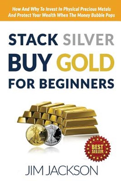 Stack Silver Buy Gold For Beginners: How And Why To Invest In Physical Precious Metals And Protect Your Wealth When The Money Bubble Pops, Jim Jackson - Paperback - 9781516957323