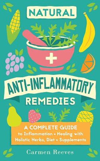Natural Anti-Inflammatory Remedies: A Complete Guide to Inflammation & Healing with Holistic Herbs, Diet & Supplements, Carmen Reeves - Paperback - 9781517202613