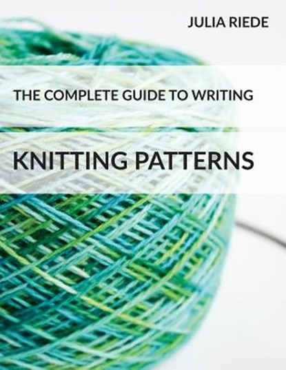 The Complete Guide to Writing Knitting Patterns: The complete guide on creating, publishing and selling your own knitting patterns, Julia Riede - Paperback - 9781517310066