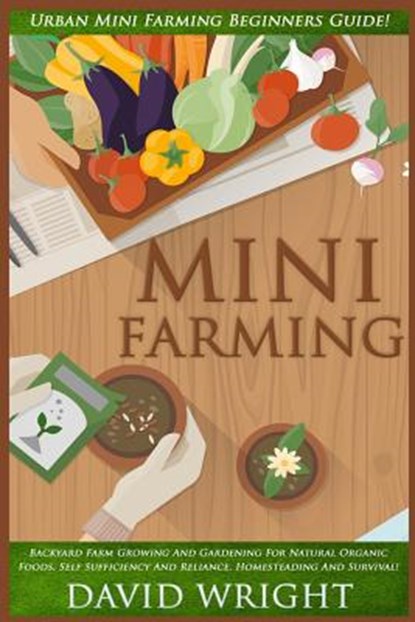 Mini Farming: Urban Mini Farming Beginners Guide! - Backyard Farm Growing And Gardening For Natural Organic Foods, Self Sufficiency, David Wright - Paperback - 9781517371630