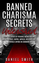 Banned Charisma Secrets Unleashed: Learn The Secrets Of Personal Magnetism And How To Attract, Inspire, Impress, Influence And Energize Anyone On Comm - Daniel Smith - 9781517393304
