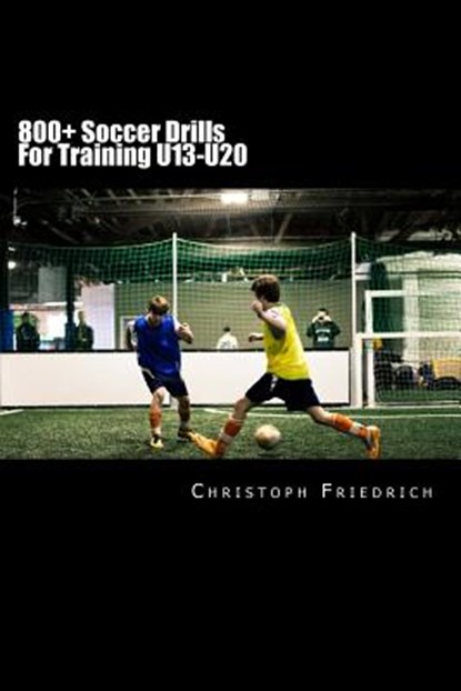 800+ Soccer Training Drills For U13-U20: Soccer Football Practice Drills For Youth Coaching & Skills Training, Christoph Friedrich - Paperback - 9781518756252