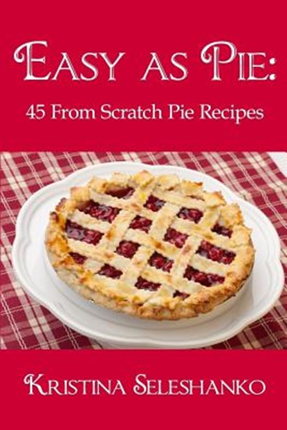 Easy As Pie: 45 From Scratch Pie Recipes, Kristina Seleshanko - Paperback - 9781518828584