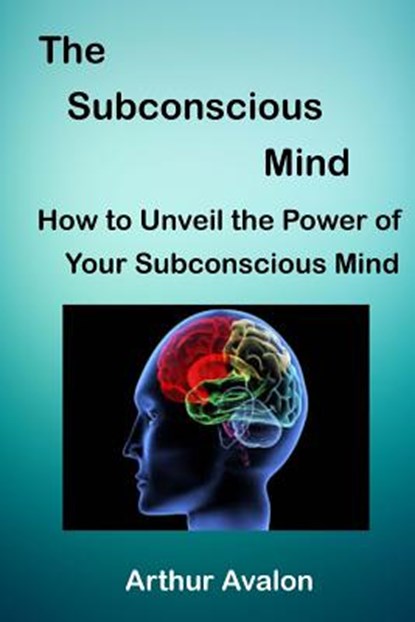The Subconscious Mind: How to unveil the Power of Your Subconscious Mind, Arthur Avalon - Paperback - 9781518845161