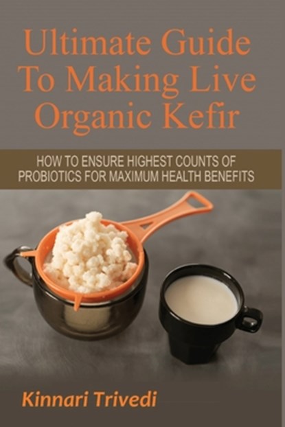 Ultimate Guide To Making Live Organic Kefir: How To Ensure The Highest Counts Of Probiotics For Maximum Health Benefits, Kinnari Trivedi - Paperback - 9781519087744