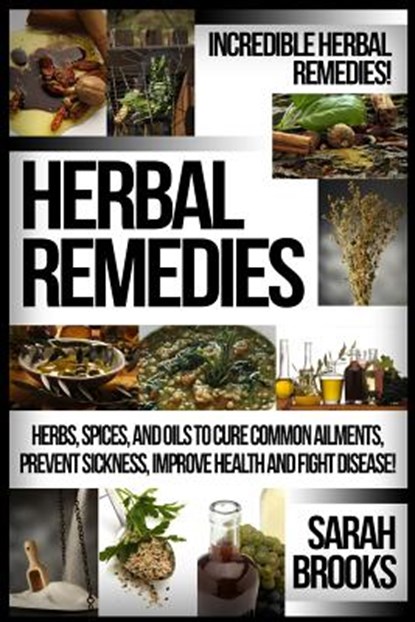 Herbal Remedies: Incredible Herbal Remedies! Herbs, Spices, And Oils To Cure Common Ailments, Prevent Sickness, Improve Health And Figh, Sarah Brooks - Paperback - 9781519344830