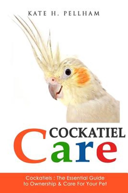 Cockatiels: The Essential Guide to Ownership, Care, & Training For Your Pet, Kate H. Pellham - Paperback - 9781519357977