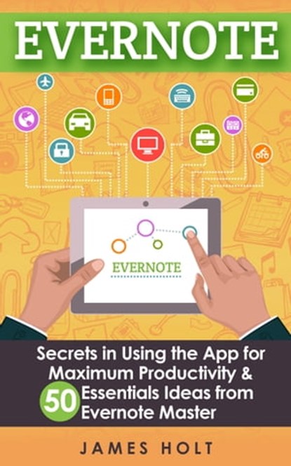 EVERNOTE: Secrets in Using the App for Maximum Productivity & 50 Essentials Ideas from Evernote Master (The guide for your life and work), James Holt - Ebook - 9781519569868