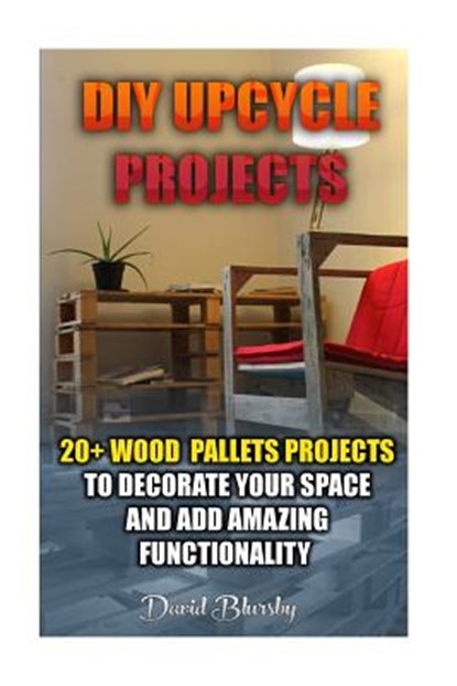 DIY Upcycle Projects: 20+ Wood Pallets Projects to Decorate Your Space & Add Amazing Functionality: (DIY Wood Pallet Projects, DIY Pallete P, David Blursby - Paperback - 9781519580436