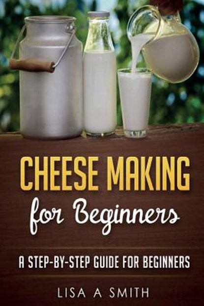 Cheese Making for Beginners: A Step-by-Step Guide for Beginners, Lisa A. Smith - Paperback - 9781519625649