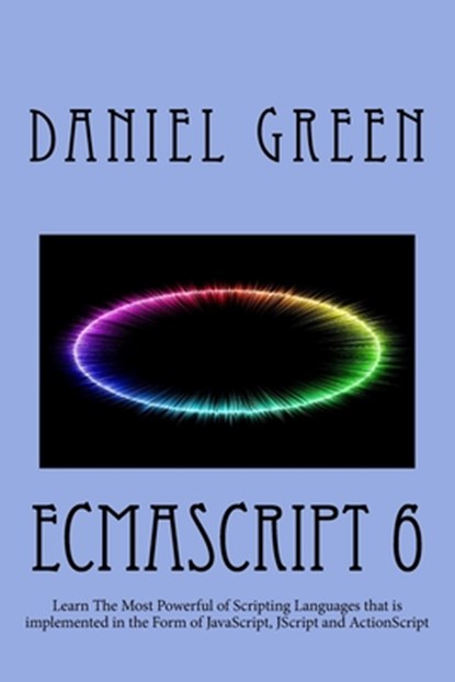 ECMAScript 6: Learn The Most Powerful of Scripting Languages that is implemented in the Form of JavaScript, JScript and ActionScript, Daniel Green - Paperback - 9781519789129